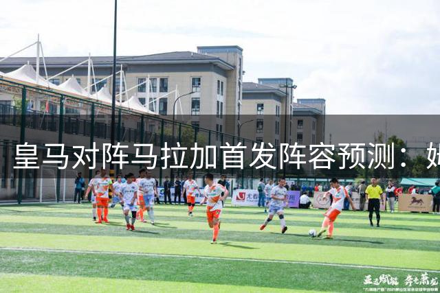皇马对阵马拉加首发阵容预测：姆贝维领衔出战