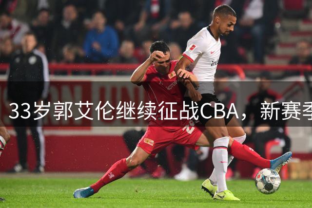 33岁郭艾伦继续征战CBA，新赛季去向成焦点
